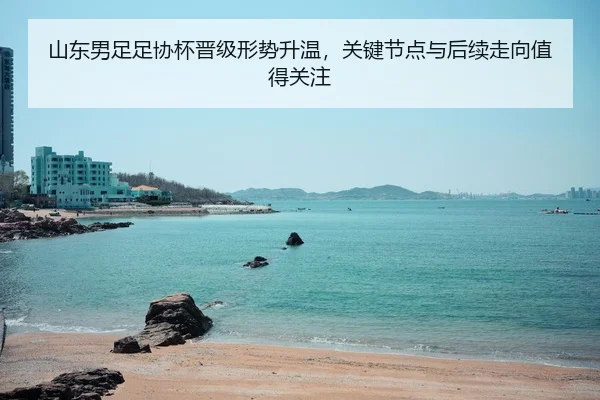 山东男足足协杯晋级形势升温，关键节点与后续走向值得关注 - C7 GAME